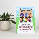 LÃNH ĐẠO TRƯỜNG HỌC HẠNH PHÚC – KHI LÃNH ĐẠO NHÀ TRƯỜNG THAY ĐỔI